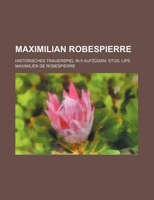 Book cover for Maximilian Robespierre; Historisches Trauerspiel in 5 Aufzugen. Stud. Lips