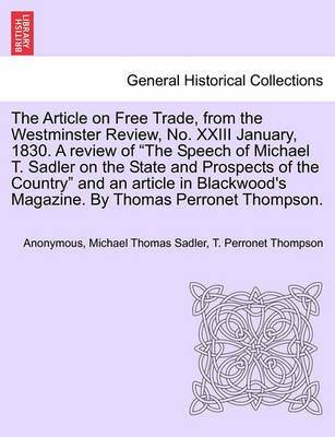 Book cover for The Article on Free Trade, from the Westminster Review, No. XXIII January, 1830. a Review of the Speech of Michael T. Sadler on the State and Prospects of the Country and an Article in Blackwood's Magazine. by Thomas Perronet Thompson.