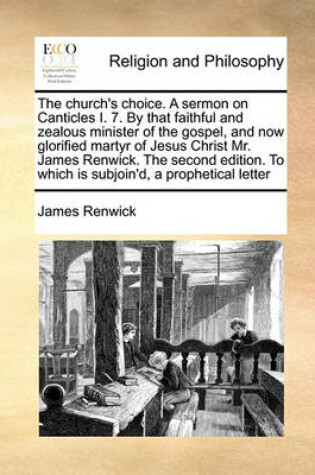 Cover of The church's choice. A sermon on Canticles I. 7. By that faithful and zealous minister of the gospel, and now glorified martyr of Jesus Christ Mr. James Renwick. The second edition. To which is subjoin'd, a prophetical letter