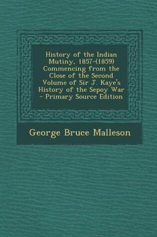 Cover of History of the Indian Mutiny, 1857-(1859) Commencing from the Close of the Second Volume of Sir J. Kaye's History of the Sepoy War