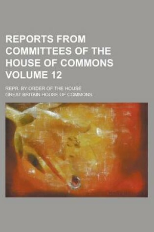 Cover of Reports from Committees of the House of Commons; Repr. by Order of the House Volume 12