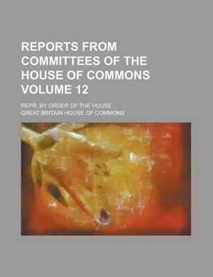 Book cover for Reports from Committees of the House of Commons; Repr. by Order of the House Volume 12