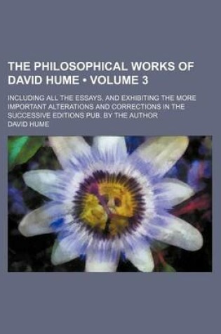 Cover of The Philosophical Works of David Hume (Volume 3); Including All the Essays, and Exhibiting the More Important Alterations and Corrections in the Succe