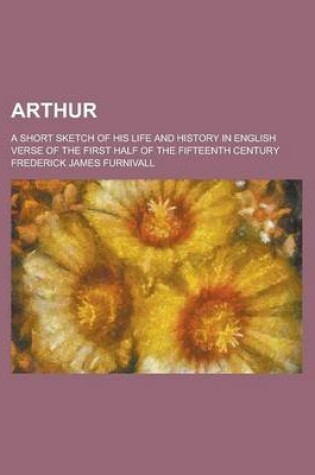 Cover of Arthur; A Short Sketch of His Life and History in English Verse of the First Half of the Fifteenth Century