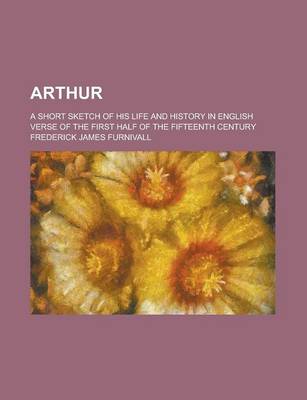 Book cover for Arthur; A Short Sketch of His Life and History in English Verse of the First Half of the Fifteenth Century