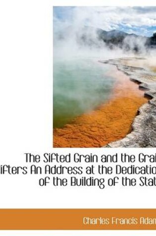 Cover of The Sifted Grain and the Grain Sifters an Address at the Dedication of the Building of the State