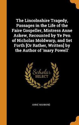 Book cover for The Lincolnshire Tragedy, Passages in the Life of the Faire Gospeller, Mistress Anne Askew, Recounted by Ye Pen of Nicholas Moldwarp, and Set Forth [or Rather, Written] by the Author of 'mary Powell'