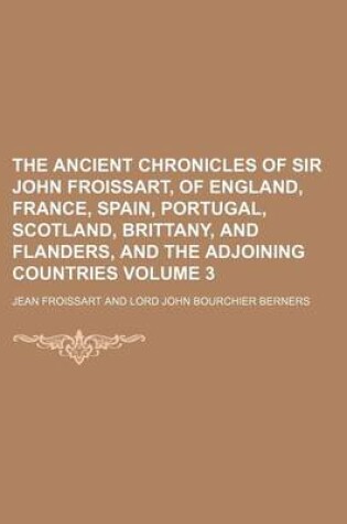 Cover of The Ancient Chronicles of Sir John Froissart, of England, France, Spain, Portugal, Scotland, Brittany, and Flanders, and the Adjoining Countries Volume 3