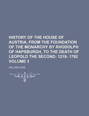 Book cover for History of the House of Austria, from the Foundation of the Monarchy by Rhodolph of Hapsburgh, to the Death of Leopold the Second Volume 3; 1218- 1792