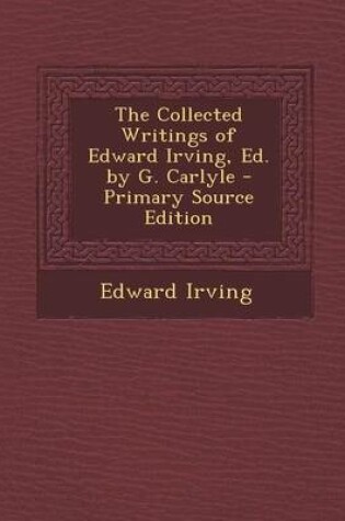 Cover of The Collected Writings of Edward Irving, Ed. by G. Carlyle - Primary Source Edition