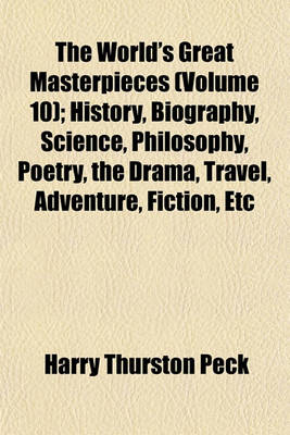 Book cover for The World's Great Masterpieces; History, Biography, Science, Philosophy, Poetry, the Drama, Travel, Adventure, Fiction, Etc. Volume 10