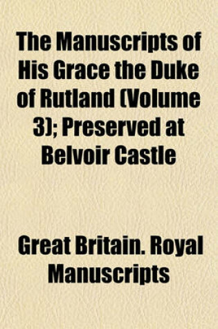 Cover of The Manuscripts of His Grace the Duke of Rutland; Letters and Papers, 1440-1797 (V.3 Mainly Correspondence of the Fourth Duke of Rutland). V.4. Charters, Cartularies, &C. Letters and Papers, Supplementary. Extracts from Volume 3