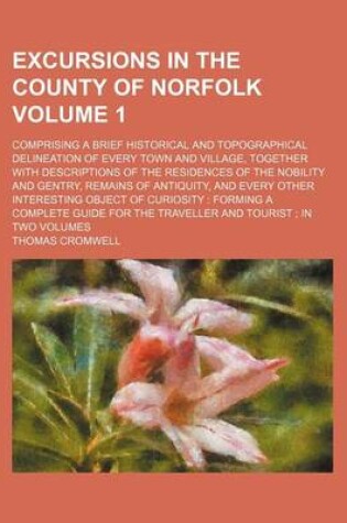 Cover of Excursions in the County of Norfolk; Comprising a Brief Historical and Topographical Delineation of Every Town and Village, Together with Descriptions of the Residences of the Nobility and Gentry, Remains of Antiquity, and Every Volume 1