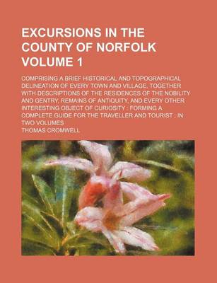 Book cover for Excursions in the County of Norfolk; Comprising a Brief Historical and Topographical Delineation of Every Town and Village, Together with Descriptions of the Residences of the Nobility and Gentry, Remains of Antiquity, and Every Volume 1