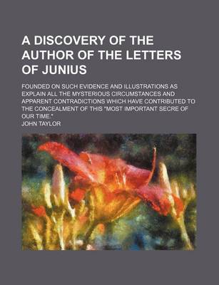 Book cover for A Discovery of the Author of the Letters of Junius; Founded on Such Evidence and Illustrations as Explain All the Mysterious Circumstances and Apparent Contradictions Which Have Contributed to the Concealment of This "Most Important Secre of Our Time."