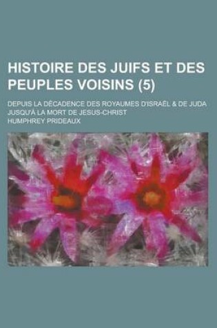 Cover of Histoire Des Juifs Et Des Peuples Voisins; Depuis La Decadence Des Royaumes D'Israel & de Juda Jusqu'a La Mort de Jesus-Christ (5 )