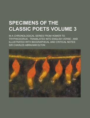 Book cover for Specimens of the Classic Poets; In a Chronological Series from Homer to Tryphiodorus; Translated Into English Verse; And Illustrated with Biographical