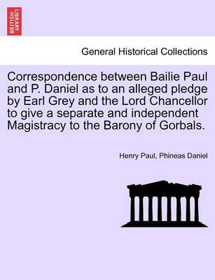 Book cover for Correspondence Between Bailie Paul and P. Daniel as to an Alleged Pledge by Earl Grey and the Lord Chancellor to Give a Separate and Independent Magistracy to the Barony of Gorbals.