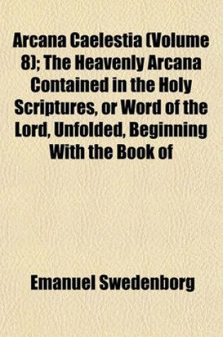 Cover of Arcana Caelestia (Volume 8); The Heavenly Arcana Contained in the Holy Scriptures, or Word of the Lord, Unfolded, Beginning with the Book of