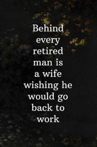 Cover of Behind Every Retired Man Is A Wife Wishing He Would Go Back To Work