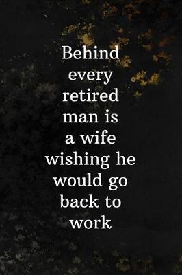 Book cover for Behind Every Retired Man Is A Wife Wishing He Would Go Back To Work