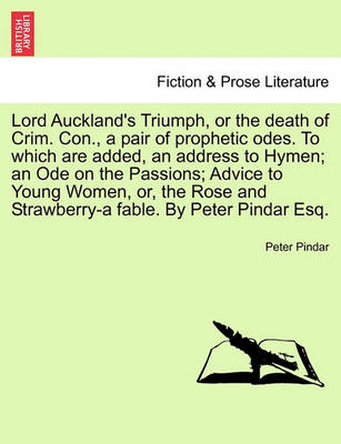 Book cover for Lord Auckland's Triumph, or the Death of Crim. Con., a Pair of Prophetic Odes. to Which Are Added, an Address to Hymen; An Ode on the Passions; Advice to Young Women, Or, the Rose and Strawberry-A Fable. by Peter Pindar Esq.