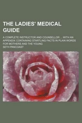 Cover of The Ladies' Medical Guide; A Complete Instructor and Counsellor with an Appendix Containing Startling Facts in Plain Words for Mothers and the Young