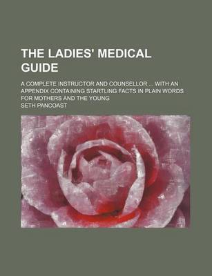 Book cover for The Ladies' Medical Guide; A Complete Instructor and Counsellor with an Appendix Containing Startling Facts in Plain Words for Mothers and the Young