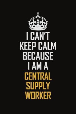 Book cover for I Can't Keep Calm Because I Am A Central Supply Worker