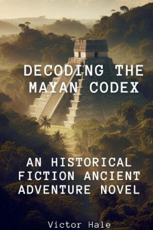 Cover of Decoding the Mayan Codex An Historical Fiction Ancient Adventure Novel