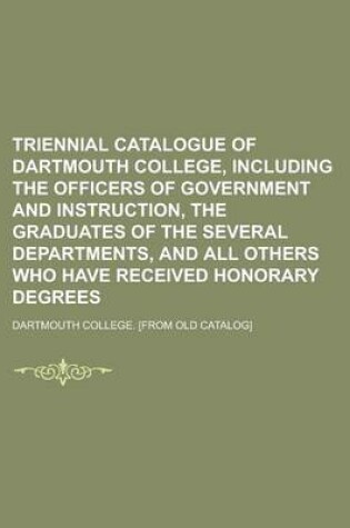 Cover of Triennial Catalogue of Dartmouth College, Including the Officers of Government and Instruction, the Graduates of the Several Departments, and All Others Who Have Received Honorary Degrees