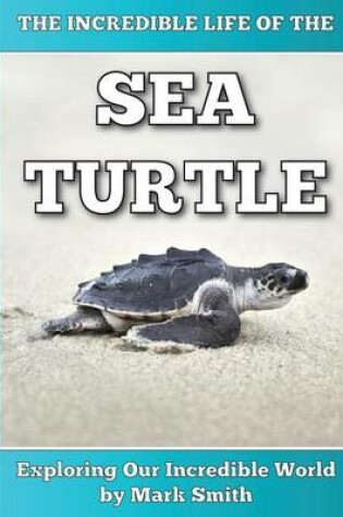 Cover of The Incredible Life of the Sea Turtle