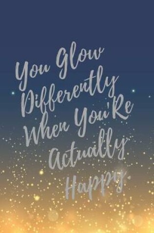 Cover of You Glow Differently When You're Actually Happy.