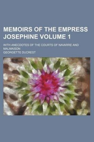 Cover of Memoirs of the Empress Josephine; With Anecdotes of the Courts of Navarre and Malmaison Volume 1