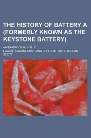 Cover of The History of Battery a (Formerly Known as the Keystone Battery); --And--Troop A, N. G. P.