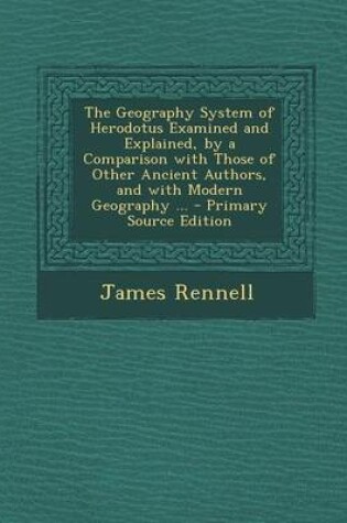 Cover of The Geography System of Herodotus Examined and Explained, by a Comparison with Those of Other Ancient Authors, and with Modern Geography ... - Primary Source Edition