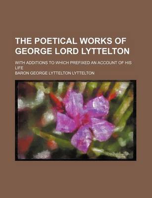 Book cover for The Poetical Works of George Lord Lyttelton; With Additions to Which Prefixed an Account of His Life