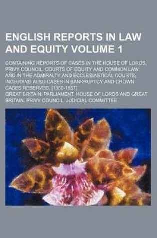 Cover of English Reports in Law and Equity Volume 1; Containing Reports of Cases in the House of Lords, Privy Council, Courts of Equity and Common Law and in the Admiralty and Ecclesiastical Courts, Including Also Cases in Bankruptcy and Crown Cases Reserved, [185