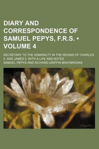 Cover of Diary and Correspondence of Samuel Pepys, F.R.S. (Volume 4); Secretary to the Admiralty in the Reigns of Charles II. and James II. with a Life and Notes