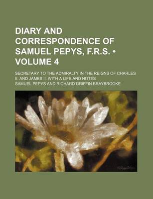 Book cover for Diary and Correspondence of Samuel Pepys, F.R.S. (Volume 4); Secretary to the Admiralty in the Reigns of Charles II. and James II. with a Life and Notes