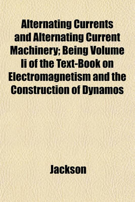 Book cover for Alternating Currents and Alternating Current Machinery; Being Volume II of the Text-Book on Electromagnetism and the Construction of Dynamos