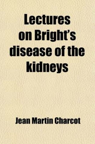 Cover of Lectures on Bright's Disease of the Kidneys; Delivered at the School of Medicine of Paris