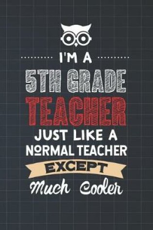 Cover of I'm A 5th Grade Teacher Just Like A Normal Teacher Except Much Cooler