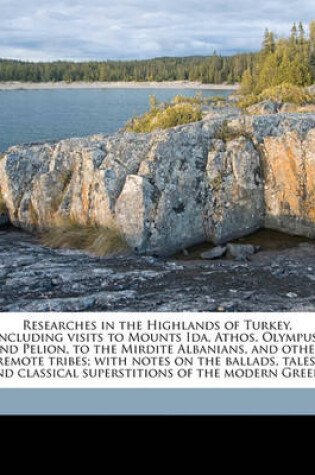Cover of Researches in the Highlands of Turkey, Including Visits to Mounts Ida, Athos, Olympus, and Pelion, to the Mirdite Albanians, and Other Remote Tribes; With Notes on the Ballads, Tales, and Classical Superstitions of the Modern Greeks Volume 2