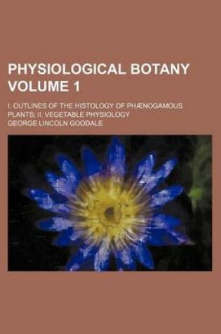 Cover of Physiological Botany Volume 1; I. Outlines of the Histology of Phaenogamous Plants; II. Vegetable Physiology