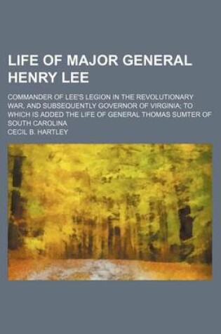 Cover of Life of Major General Henry Lee; Commander of Lee's Legion in the Revolutionary War, and Subsequently Governor of Virginia to Which Is Added the Life