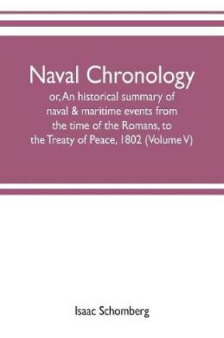 Cover of Naval chronology; or, An historical summary of naval & maritime events, from the time of the Romans, to the Treaty of Peace, 1802 (Volume V)