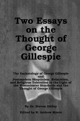 Book cover for Two Essays on the Thought of George Gillespie: The Eschatology of George Gillespie and Postmodern Skepticism, Relativism, and Religious Toleration in the Light of the Westminster Standards and the Thought of George Gillespie
