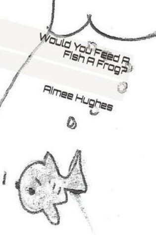 Cover of Would You Feed A Fish A Frog?
