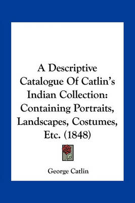 Book cover for A Descriptive Catalogue of Catlin's Indian Collection